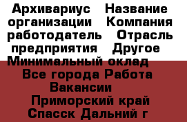 Архивариус › Название организации ­ Компания-работодатель › Отрасль предприятия ­ Другое › Минимальный оклад ­ 1 - Все города Работа » Вакансии   . Приморский край,Спасск-Дальний г.